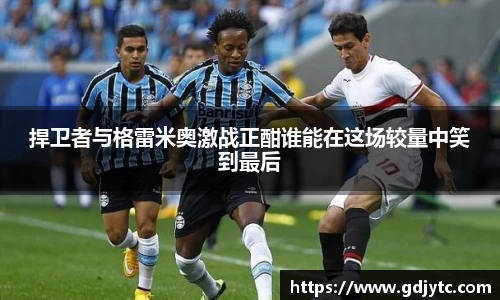 zoty中欧捍卫者与格雷米奥激战正酣谁能在这场较量中笑到最后